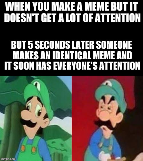 Piggybacking Scum | WHEN YOU MAKE A MEME BUT IT DOESN'T GET A LOT OF ATTENTION; BUT 5 SECONDS LATER SOMEONE MAKES AN IDENTICAL MEME AND IT SOON HAS EVERYONE'S ATTENTION | image tagged in memes,luigi,lol,relatable,funny memes,funny meme | made w/ Imgflip meme maker