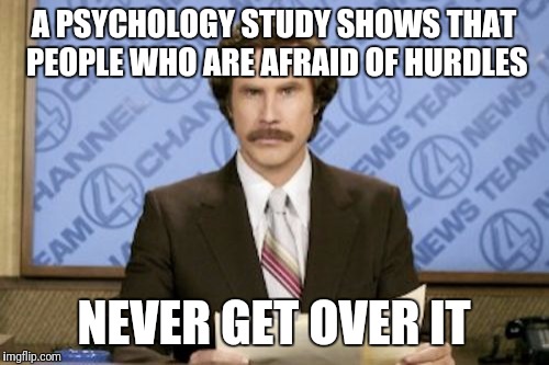 Ron Burgundy | A PSYCHOLOGY STUDY SHOWS THAT PEOPLE WHO ARE AFRAID OF HURDLES; NEVER GET OVER IT | image tagged in memes,ron burgundy | made w/ Imgflip meme maker