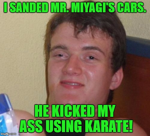 10 Guy Meme | I SANDED MR. MIYAGI'S CARS. HE KICKED MY ASS USING KARATE! | image tagged in memes,10 guy | made w/ Imgflip meme maker