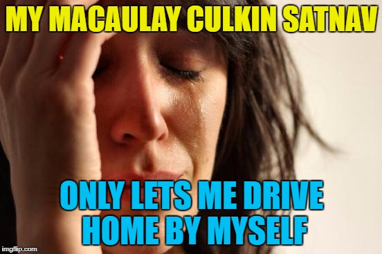 Using up a 3rd submission time... :) | MY MACAULAY CULKIN SATNAV; ONLY LETS ME DRIVE HOME BY MYSELF | image tagged in memes,first world problems,macaulay culkin,satnav,technology,home alone | made w/ Imgflip meme maker