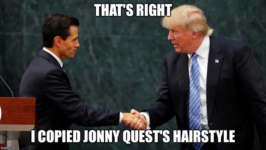 Trump meets with Mexican President | THAT'S RIGHT I COPIED JONNY QUEST'S HAIRSTYLE | image tagged in trump meets with mexican president | made w/ Imgflip meme maker