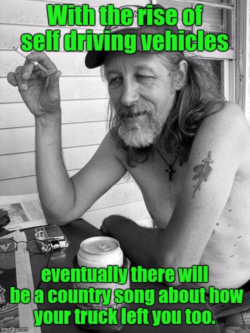 Red neck  | With the rise of self driving vehicles; eventually there will be a country song about how your truck left you too. | image tagged in red neck | made w/ Imgflip meme maker