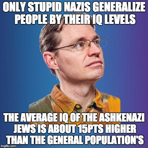 Naive leftist | ONLY STUPID NAZIS GENERALIZE PEOPLE BY THEIR IQ LEVELS; THE AVERAGE IQ OF THE ASHKENAZI JEWS IS ABOUT 15PTS HIGHER THAN THE GENERAL POPULATION'S | image tagged in naive leftist | made w/ Imgflip meme maker