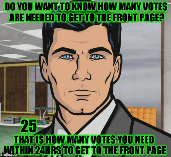 How many votes are needed to get to the front page? | DO YOU WANT TO KNOW HOW MANY VOTES ARE NEEDED TO GET TO THE FRONT PAGE? 25; THAT IS HOW MANY VOTES YOU NEED WITHIN 24HRS TO GET TO THE FRONT PAGE | image tagged in memes,archer,front page,frontpage,imgflip,upvotes | made w/ Imgflip meme maker