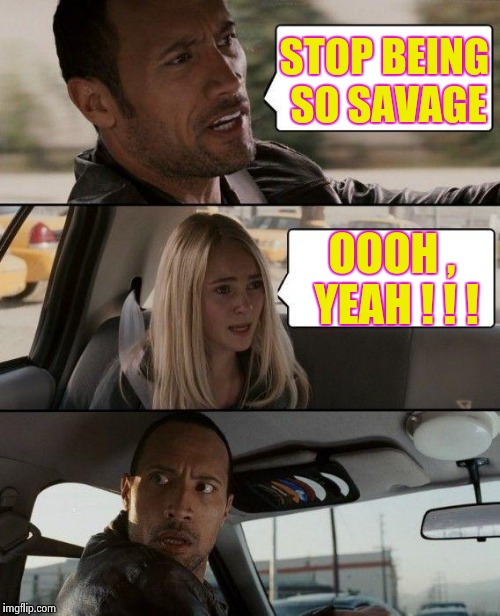 The Rock Driving Meme | STOP BEING SO SAVAGE OOOH , YEAH ! ! ! | image tagged in memes,the rock driving | made w/ Imgflip meme maker