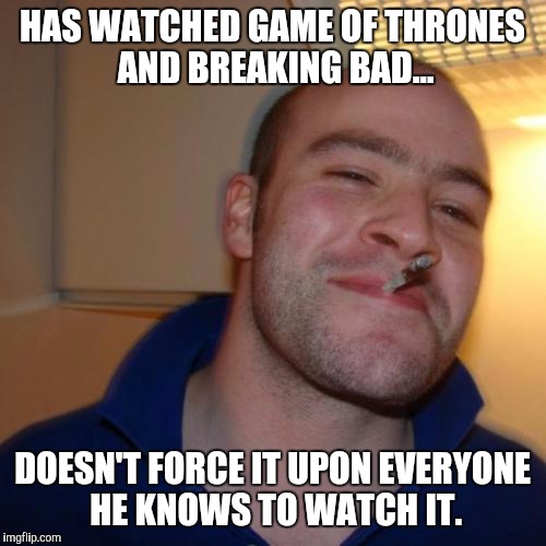 Good fanboy Greg | HAS WATCHED GAME OF THRONES AND BREAKING BAD... DOESN'T FORCE IT UPON EVERYONE HE KNOWS TO WATCH IT. | image tagged in memes,good guy greg,breaking bad,game of thrones,tv show | made w/ Imgflip meme maker