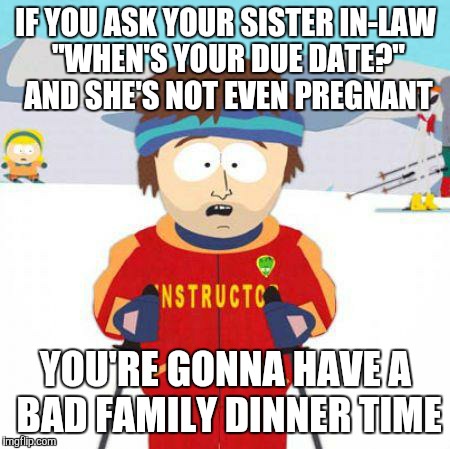  Should have just kept my mouth shut | IF YOU ASK YOUR SISTER IN-LAW "WHEN'S YOUR DUE DATE?" AND SHE'S NOT EVEN PREGNANT; YOU'RE GONNA HAVE A BAD FAMILY DINNER TIME | image tagged in you're gonna have a bad time,sister,family life,awkward party,funnymemes | made w/ Imgflip meme maker
