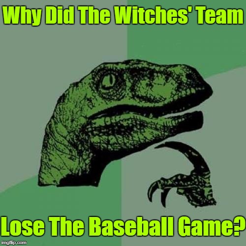 Teamwork Makes The Dream Work! | Why Did The Witches' Team; Lose The Baseball Game? | image tagged in memes,philosoraptor,witch,baseball,google images,craziness_all_the_way | made w/ Imgflip meme maker