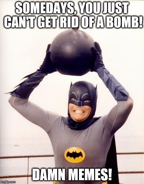 batman bomb | SOMEDAYS, YOU JUST CAN'T GET RID OF A BOMB! DAMN MEMES! | image tagged in batman bomb | made w/ Imgflip meme maker
