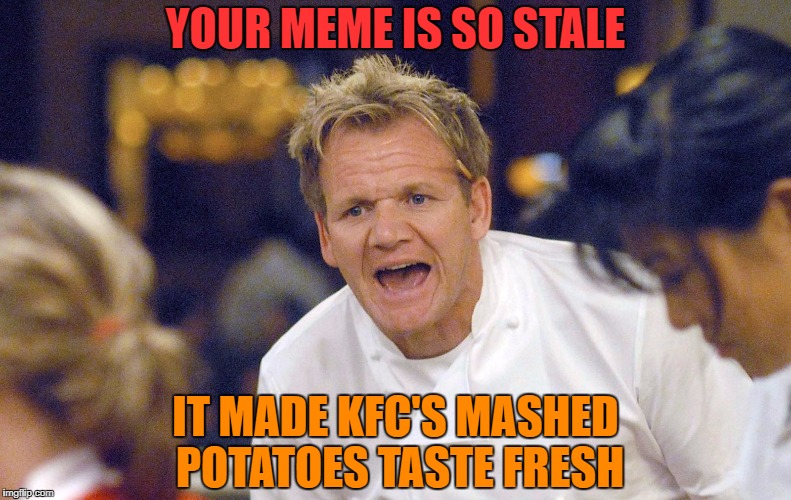 Gordon Ramsay | YOUR MEME IS SO STALE IT MADE KFC'S MASHED POTATOES TASTE FRESH | image tagged in stale memes,kfc,mashed potatoes,meme,lol | made w/ Imgflip meme maker
