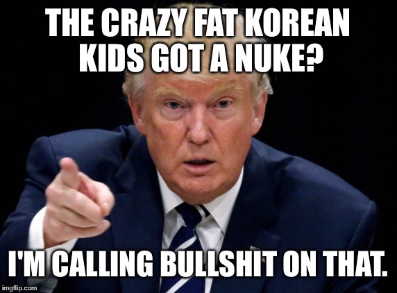 Trump Calling Bullshit | THE CRAZY FAT KOREAN KIDS GOT A NUKE? I'M CALLING BULLSHIT ON THAT. | image tagged in donald trump,trump,kim jong un,nuke,north korea,crazy | made w/ Imgflip meme maker