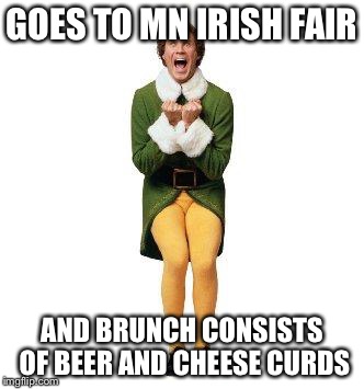 BUDDY THE ELF | GOES TO MN IRISH FAIR; AND BRUNCH CONSISTS OF BEER AND CHEESE CURDS | image tagged in buddy the elf | made w/ Imgflip meme maker