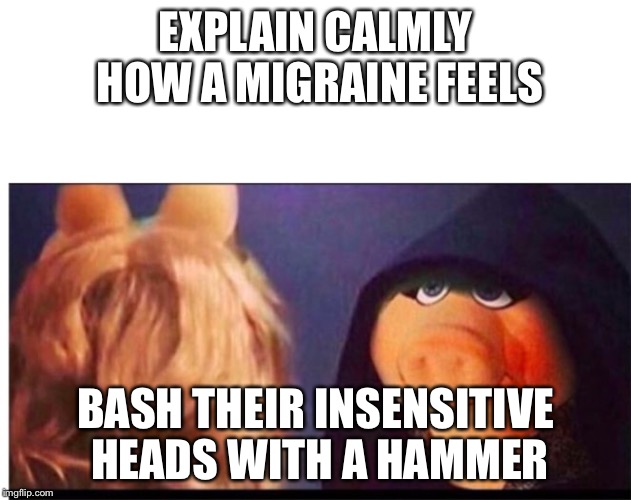 Dark Miss Piggy | EXPLAIN CALMLY HOW A MIGRAINE FEELS; BASH THEIR INSENSITIVE HEADS WITH A HAMMER | image tagged in dark miss piggy | made w/ Imgflip meme maker