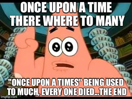Patrick Says | ONCE UPON A TIME THERE WHERE TO MANY; "ONCE UPON A TIMES'' BEING USED TO MUCH, EVERY ONE DIED...THE END | image tagged in memes,patrick says | made w/ Imgflip meme maker