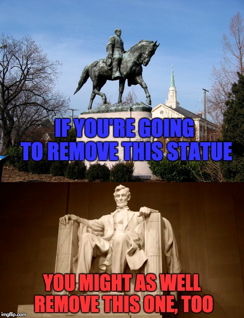 Oh, the hypocrisy! | IF YOU'RE GOING TO REMOVE THIS STATUE; YOU MIGHT AS WELL REMOVE THIS ONE, TOO | image tagged in memes,charlottesville,robert e lee,abraham lincoln,statues,hypocrisy | made w/ Imgflip meme maker