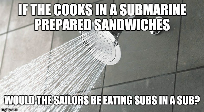 Shower Thoughts | IF THE COOKS IN A SUBMARINE PREPARED SANDWICHES; WOULD THE SAILORS BE EATING SUBS IN A SUB? | image tagged in shower thoughts | made w/ Imgflip meme maker