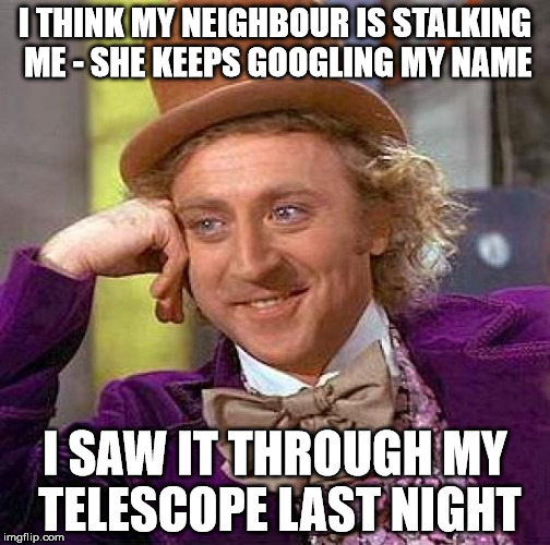 Neighbourhood 'incidents' | I THINK MY NEIGHBOUR IS STALKING ME - SHE KEEPS GOOGLING MY NAME; I SAW IT THROUGH MY TELESCOPE LAST NIGHT | image tagged in memes,creepy condescending wonka,neighbors,stalking,telescope,google | made w/ Imgflip meme maker