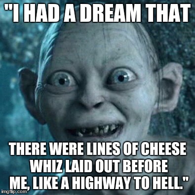 Gollum | "I HAD A DREAM THAT; THERE WERE LINES OF CHEESE WHIZ LAID OUT BEFORE ME, LIKE A HIGHWAY TO HELL." | image tagged in memes,gollum | made w/ Imgflip meme maker