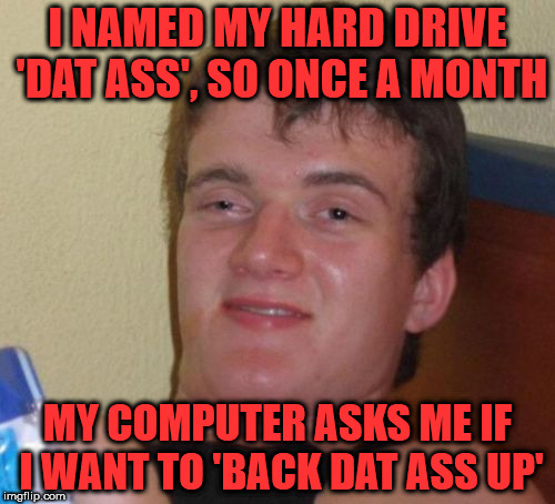 10 Guy talks computers | I NAMED MY HARD DRIVE 'DAT ASS', SO ONCE A MONTH; MY COMPUTER ASKS ME IF I WANT TO 'BACK DAT ASS UP' | image tagged in memes,10 guy,computer,hard drive,dat ass,back it up | made w/ Imgflip meme maker