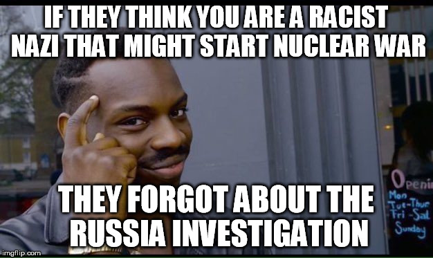 Roll Safe Think About It Meme | IF THEY THINK YOU ARE A RACIST NAZI THAT MIGHT START NUCLEAR WAR; THEY FORGOT ABOUT THE RUSSIA INVESTIGATION | image tagged in thinking black guy,trump,trump russia collusion | made w/ Imgflip meme maker