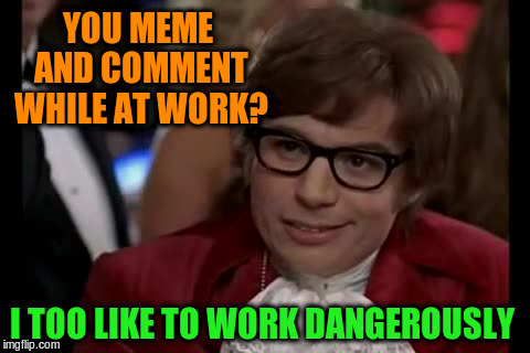You meme and comment while at work? | YOU MEME AND COMMENT WHILE AT WORK? I TOO LIKE TO WORK DANGEROUSLY | image tagged in memes,i too like to live dangerously,comments,work,funny | made w/ Imgflip meme maker