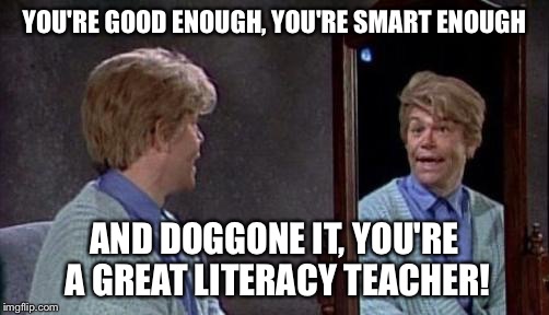 Stuart Smalley | YOU'RE GOOD ENOUGH, YOU'RE SMART ENOUGH; AND DOGGONE IT, YOU'RE A GREAT LITERACY TEACHER! | image tagged in stuart smalley | made w/ Imgflip meme maker