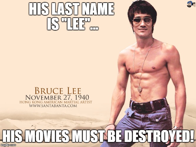 Bruce Lee last name | HIS LAST NAME IS "LEE"... HIS MOVIES MUST BE DESTROYED! | image tagged in bruce lee,confederacy,robert e lee,confederate statue,antifa | made w/ Imgflip meme maker