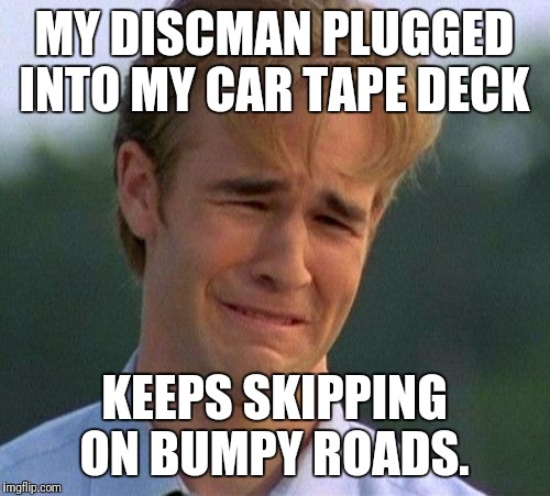 1990s First World Problems | MY DISCMAN PLUGGED INTO MY CAR TAPE DECK; KEEPS SKIPPING ON BUMPY ROADS. | image tagged in memes,1990s first world problems | made w/ Imgflip meme maker