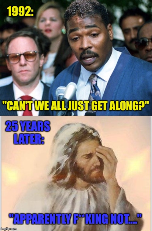 Rodney And Jesus Are Disappointed | 1992:; "CAN'T WE ALL JUST GET ALONG?"; 25 YEARS LATER:; "APPARENTLY F**KING NOT...." | image tagged in jesus,racism,racial harmony,nazis,tolerance,kkk | made w/ Imgflip meme maker
