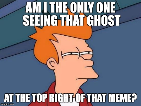 Futurama Fry Meme | AM I THE ONLY ONE SEEING THAT GHOST AT THE TOP RIGHT OF THAT MEME? | image tagged in memes,futurama fry | made w/ Imgflip meme maker