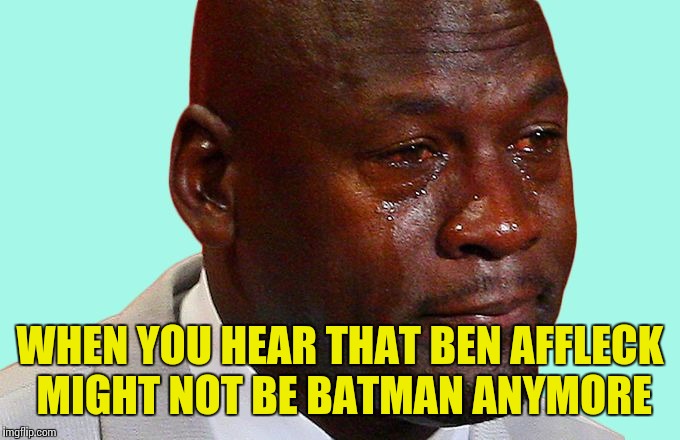 Jordan crying | WHEN YOU HEAR THAT BEN AFFLECK MIGHT NOT BE BATMAN ANYMORE | image tagged in jordan crying | made w/ Imgflip meme maker