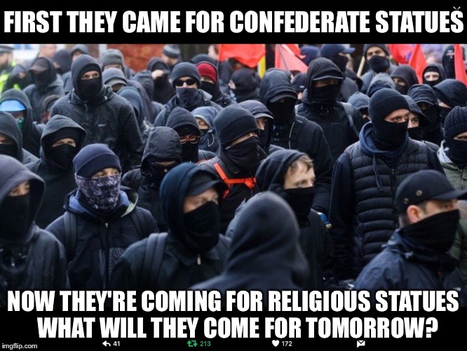 Will they change the state of Washington's name too?  After all, George was a slave owner... | FIRST THEY CAME FOR CONFEDERATE STATUES; NOW THEY'RE COMING FOR RELIGIOUS STATUES  WHAT WILL THEY COME FOR TOMORROW? | image tagged in antifa,statue,religion,washington | made w/ Imgflip meme maker