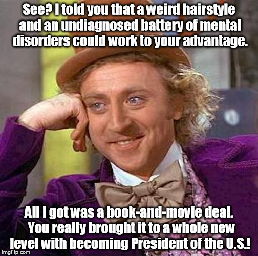 Willy Wonka offered career advice to Donald Trump. | See? I told you that a weird hairstyle and an undiagnosed battery of mental disorders could work to your advantage. All I got was a book-and | image tagged in memes,creepy condescending wonka | made w/ Imgflip meme maker