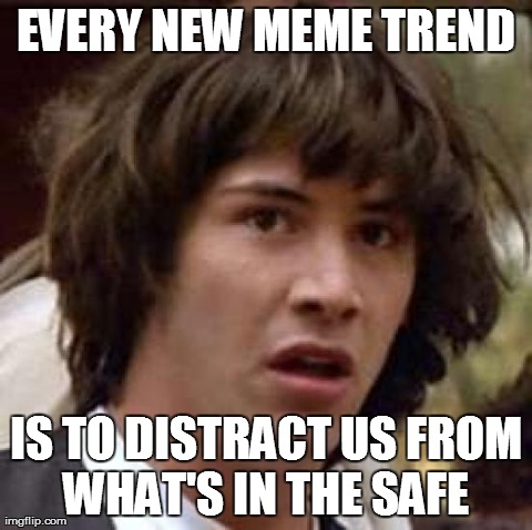 Conspiracy Keanu Meme | EVERY NEW MEME TREND IS TO DISTRACT US FROM WHAT'S IN THE SAFE | image tagged in memes,conspiracy keanu | made w/ Imgflip meme maker