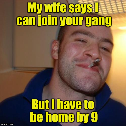 Short leash gangsta  | My wife says I can join your gang; But I have to be home by 9 | image tagged in memes,good guy greg,gangsta | made w/ Imgflip meme maker