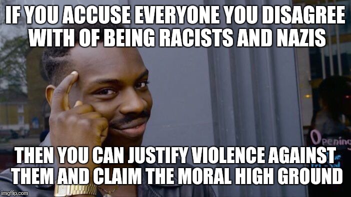 Roll Safe Think About It Meme | IF YOU ACCUSE EVERYONE YOU DISAGREE WITH OF BEING RACISTS AND NAZIS; THEN YOU CAN JUSTIFY VIOLENCE AGAINST THEM AND CLAIM THE MORAL HIGH GROUND | image tagged in roll safe think about it | made w/ Imgflip meme maker