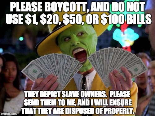 Money Money | PLEASE BOYCOTT, AND DO NOT USE $1, $20, $50, OR $100 BILLS; THEY DEPICT SLAVE OWNERS.  PLEASE SEND THEM TO ME, AND I WILL ENSURE THAT THEY ARE DISPOSED OF PROPERLY. | image tagged in memes,money money | made w/ Imgflip meme maker