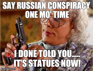 Madea with Gun | SAY RUSSIAN CONSPIRACY ONE MO' TIME; I DONE TOLD YOU..... IT'S STATUES NOW! | image tagged in madea with gun | made w/ Imgflip meme maker
