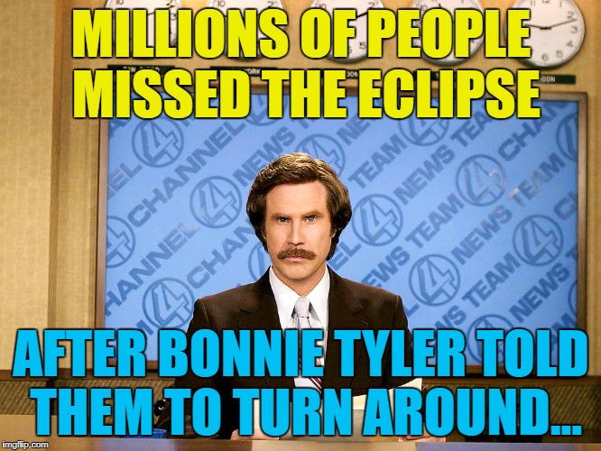 Hope the clouds stay away for you :) | MILLIONS OF PEOPLE MISSED THE ECLIPSE; AFTER BONNIE TYLER TOLD THEM TO TURN AROUND... | image tagged in ron burgandy,memes,eclipse,bonnie tyler,music,astronomy | made w/ Imgflip meme maker