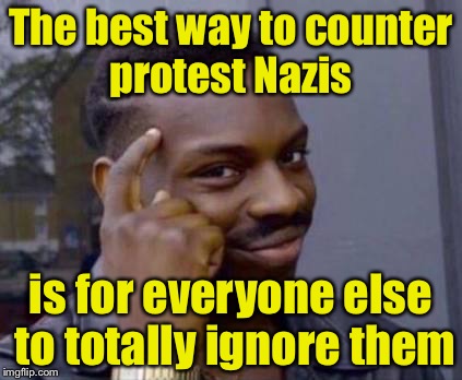 Protesters get their motivation from the reactions of others. Denie them of their reward.  | The best way to counter protest Nazis; is for everyone else to totally ignore them | image tagged in smart black guy,memes,nazis,protest | made w/ Imgflip meme maker
