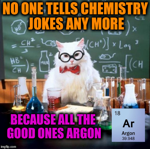 Chemistry Cat Meme | NO ONE TELLS CHEMISTRY JOKES ANY MORE; BECAUSE ALL THE GOOD ONES ARGON | image tagged in memes,chemistry cat,funny,puns | made w/ Imgflip meme maker