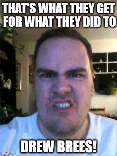 Grrr | THAT'S WHAT THEY GET FOR WHAT THEY DID TO DREW BREES! | image tagged in grrr | made w/ Imgflip meme maker