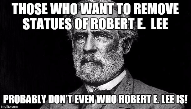Robert E. Lee | THOSE WHO WANT TO REMOVE STATUES OF ROBERT E.  LEE; PROBABLY DON'T EVEN WHO ROBERT E. LEE IS! | image tagged in robert e lee | made w/ Imgflip meme maker