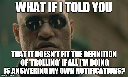 I can't really 'stalk' you if you keep popping up in my whack-a-mole | WHAT IF I TOLD YOU; THAT IT DOESN'T FIT THE DEFINITION OF 'TROLLING' IF ALL I'M DOING IS ANSWERING MY OWN NOTIFICATIONS? | image tagged in memes,matrix morpheus,trolls,downvotes,imgflip,notifications | made w/ Imgflip meme maker