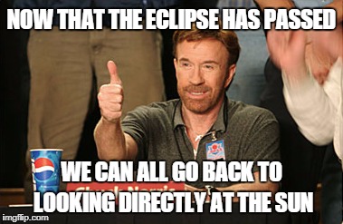 Don't worry, it will be ok. | NOW THAT THE ECLIPSE HAS PASSED; WE CAN ALL GO BACK TO LOOKING DIRECTLY AT THE SUN | image tagged in memes,chuck norris approves,chuck norris,eclipse | made w/ Imgflip meme maker