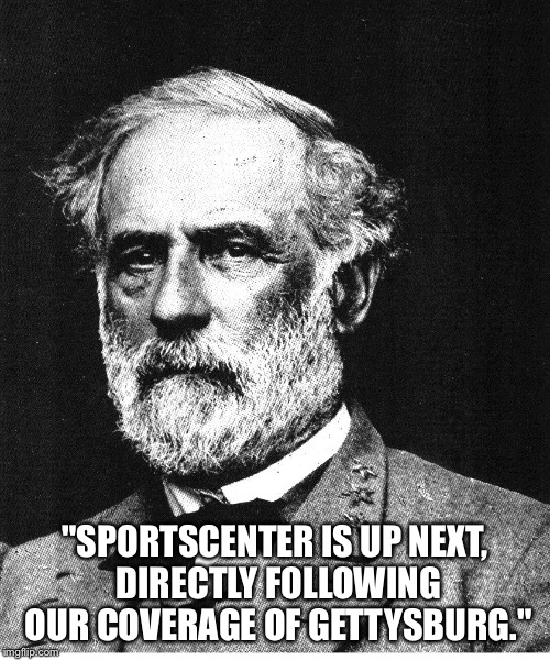 Robert E. Lee | "SPORTSCENTER IS UP NEXT, DIRECTLY FOLLOWING OUR COVERAGE OF GETTYSBURG." | image tagged in robert e lee | made w/ Imgflip meme maker