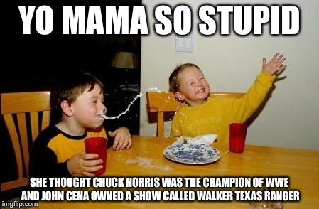 yo mama so fat | YO MAMA SO STUPID; SHE THOUGHT CHUCK NORRIS WAS THE CHAMPION OF WWE AND JOHN CENA OWNED A SHOW CALLED WALKER TEXAS RANGER | image tagged in yo mama so fat | made w/ Imgflip meme maker