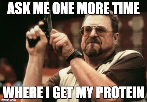 Am I The Only One Around Here Meme | ASK ME ONE MORE TIME; WHERE I GET MY PROTEIN | image tagged in memes,am i the only one around here | made w/ Imgflip meme maker