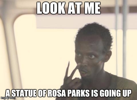 I'm the board of supervisors now... | LOOK AT ME; A STATUE OF ROSA PARKS IS GOING UP | image tagged in memes,i'm the captain now,statues,rosa parks | made w/ Imgflip meme maker