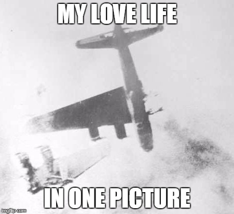 Shot Down Like a B-17 over Berlin | MY LOVE LIFE; IN ONE PICTURE | image tagged in memes,dating | made w/ Imgflip meme maker